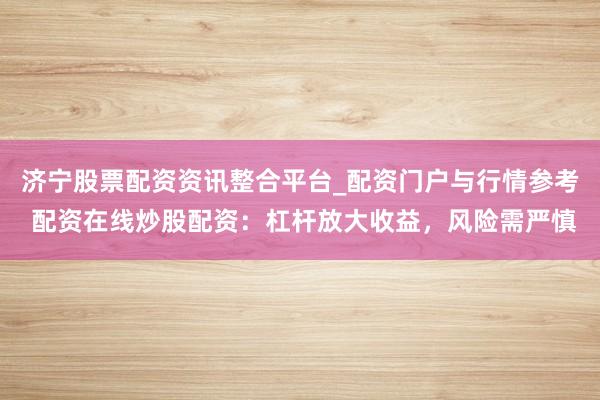 济宁股票配资资讯整合平台_配资门户与行情参考 配资在线炒股配资:杠杆放大收益,风险需严慎
