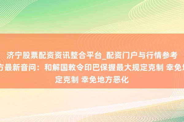 济宁股票配资资讯整合平台_配资门户与行情参考 印巴地方最新音问：和解国敕令印巴保握最大规定克制 幸免地方恶化