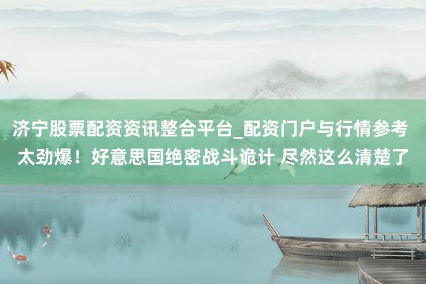 济宁股票配资资讯整合平台_配资门户与行情参考 太劲爆！好意思国绝密战斗诡计 尽然这么清楚了