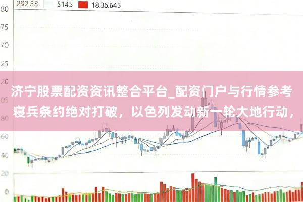 济宁股票配资资讯整合平台_配资门户与行情参考 寝兵条约绝对打破，以色列发动新一轮大地行动，