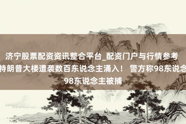 济宁股票配资资讯整合平台_配资门户与行情参考 突发！特朗普大楼遭袭数百东说念主涌入！ 警方称98东说念主被捕