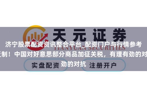 济宁股票配资资讯整合平台_配资门户与行情参考 反制！中国对好意思部分商品加征关税，有理有劲的对抗