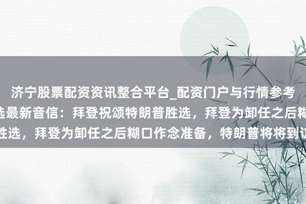 济宁股票配资资讯整合平台_配资门户与行情参考 2024年好意思国大选最新音信：拜登祝颂特朗普胜选，拜登为卸任之后糊口作念准备，特朗普将将到访白宫