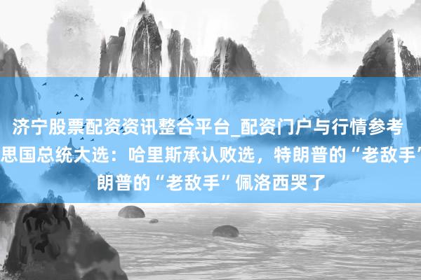济宁股票配资资讯整合平台_配资门户与行情参考 2024年好意思国总统大选：哈里斯承认败选，特朗普的“老敌手”佩洛西哭了
