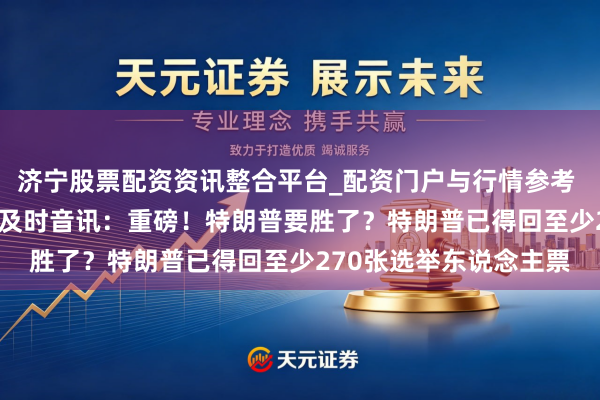 济宁股票配资资讯整合平台_配资门户与行情参考 2024年好意思国大选及时音讯：重磅！特朗普要胜了？特朗普已得回至少270张选举东说念主票