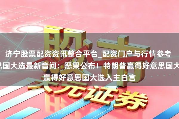 济宁股票配资资讯整合平台_配资门户与行情参考 2024好意思国大选最新音问：恶果公布！特朗普赢得好意思国大选入主白宫