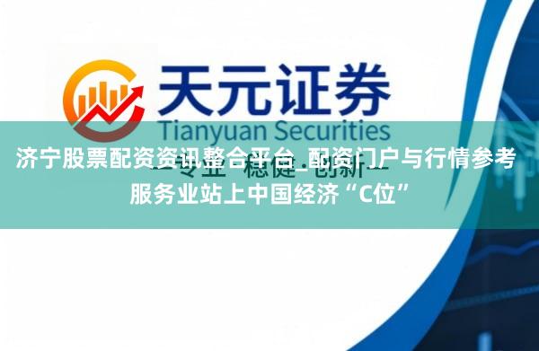 济宁股票配资资讯整合平台_配资门户与行情参考 服务业站上中国经济“C位”