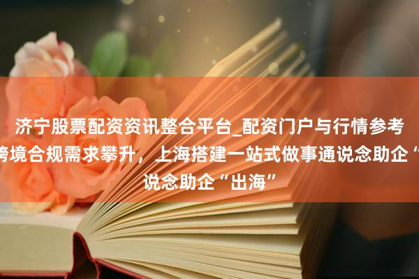 济宁股票配资资讯整合平台_配资门户与行情参考 数据跨境合规需求攀升，上海搭建一站式做事通说念助企“出海”